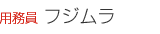 用務員　フジムラ